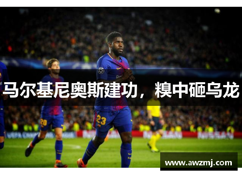 马尔基尼奥斯建功，糗中砸乌龙