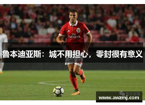 鲁本迪亚斯：城不用担心，零封很有意义