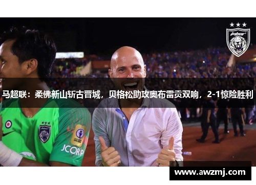 马超联：柔佛新山斩古晋城，贝格松助攻奥布雷贡双响，2-1惊险胜利